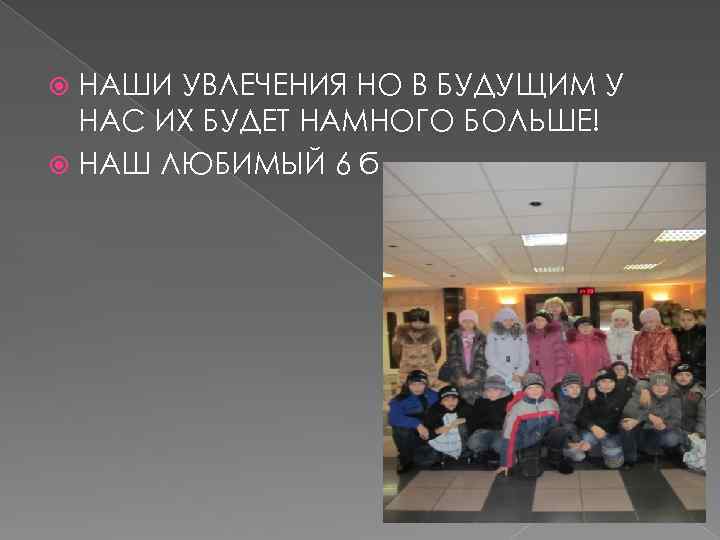 НАШИ УВЛЕЧЕНИЯ НО В БУДУЩИМ У НАС ИХ БУДЕТ НАМНОГО БОЛЬШЕ! НАШ ЛЮБИМЫЙ 6