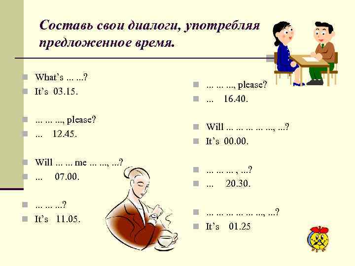 Составь свои диалоги, употребляя предложенное время. n What’s. . . ? n It’s 03.