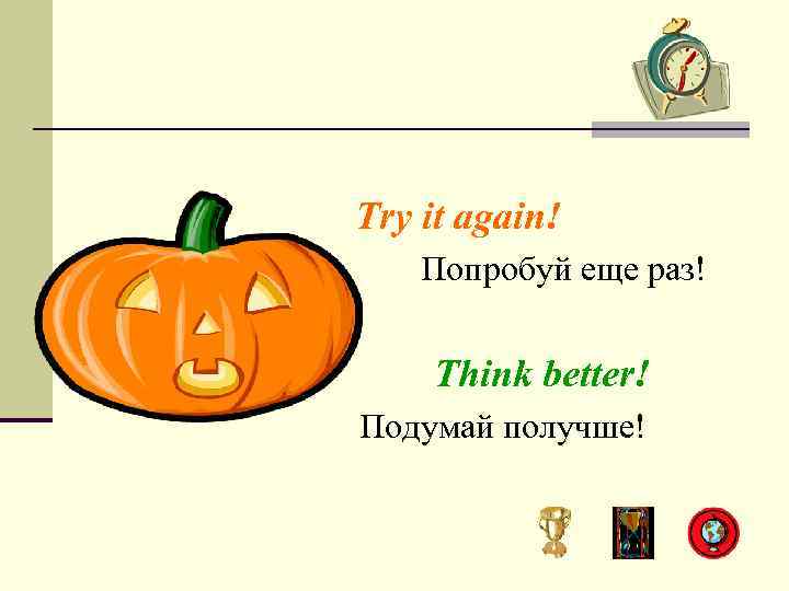 Try it again! Попробуй еще раз! Think better! Подумай получше! 