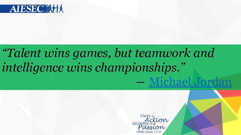 “Talent wins games, but teamwork and intelligence wins championships. ” ― Michael Jordan 