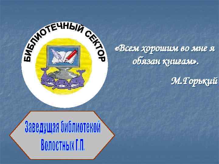  «Всем хорошим во мне я обязан книгам» . М. Горький 