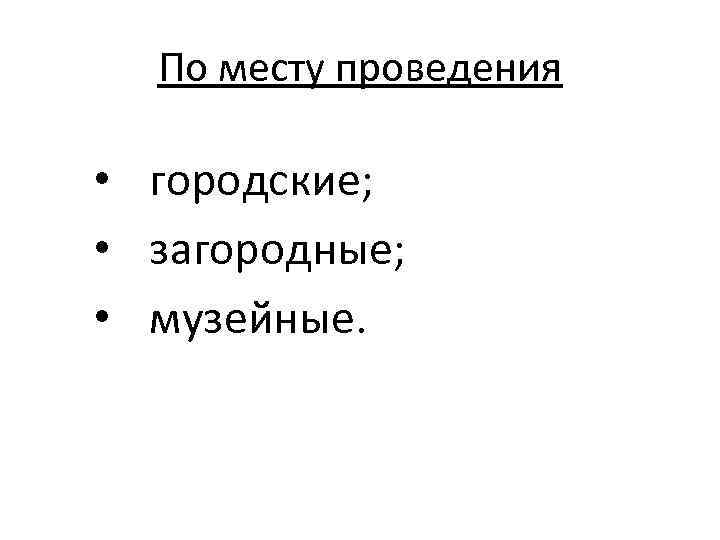 По месту проведения • городские; • загородные; • музейные. 