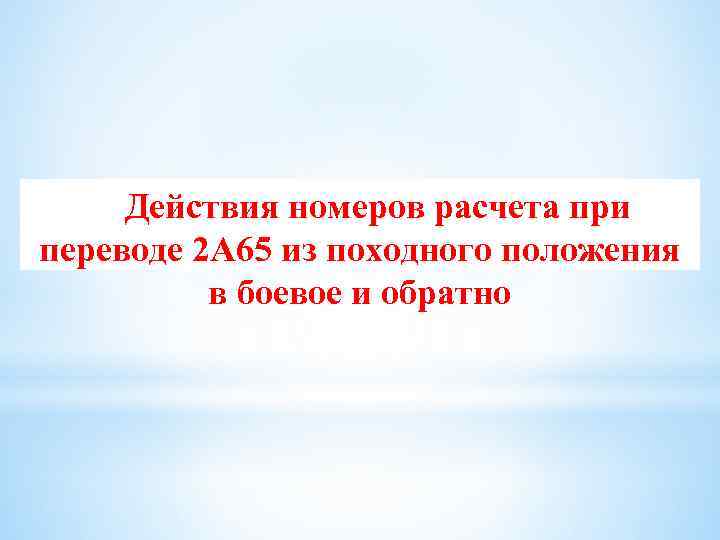 Действия номеров расчета при переводе 2 А 65 из походного положения в боевое и