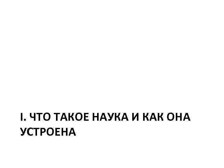 I. ЧТО ТАКОЕ НАУКА И КАК ОНА УСТРОЕНА 