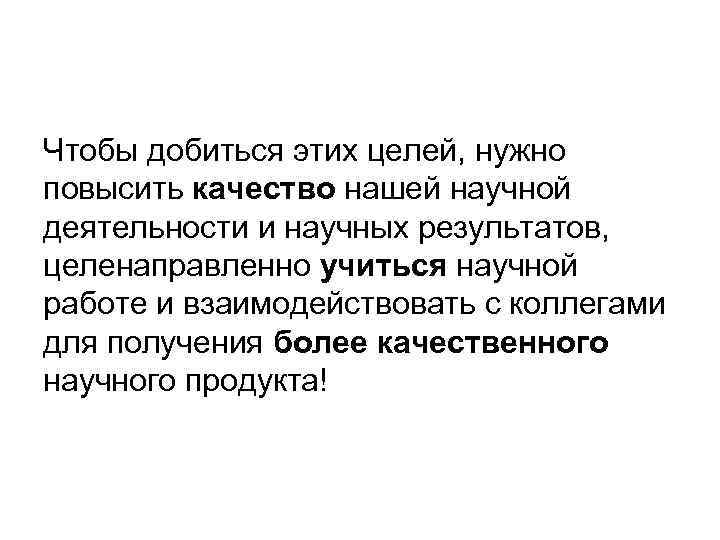 Чтобы добиться этих целей, нужно повысить качество нашей научной деятельности и научных результатов, целенаправленно