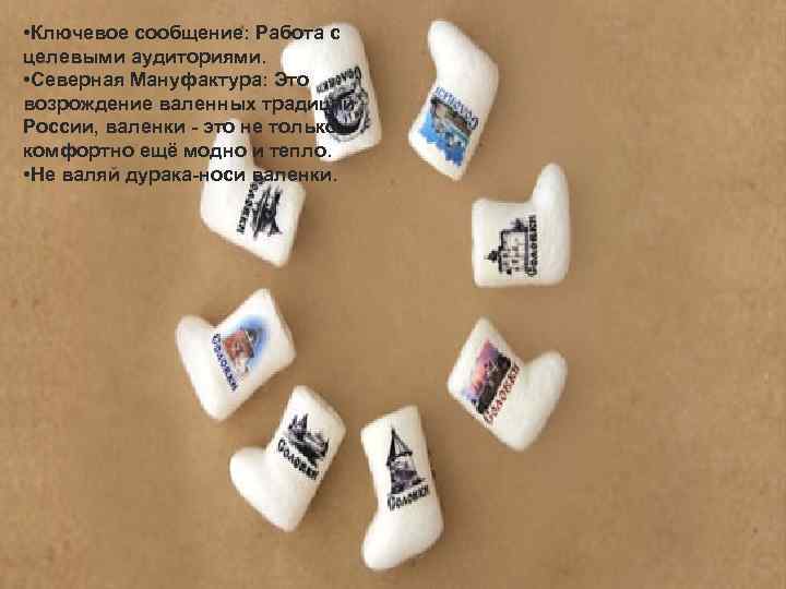 • Ключевое сообщение: Работа с целевыми аудиториями. • Северная Мануфактура: Это возрождение валенных