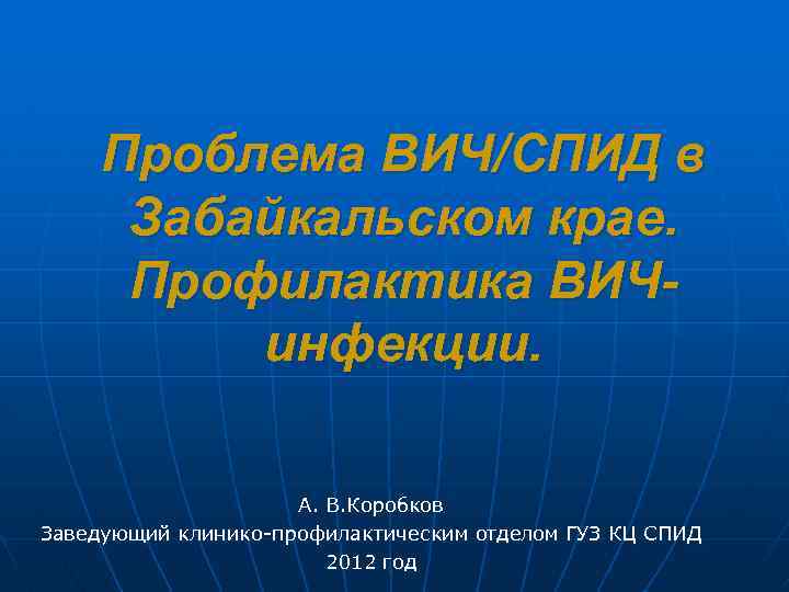 Проблема ВИЧ/СПИД в Забайкальском крае. Профилактика ВИЧинфекции. А. В. Коробков Заведующий клинико-профилактическим отделом ГУЗ