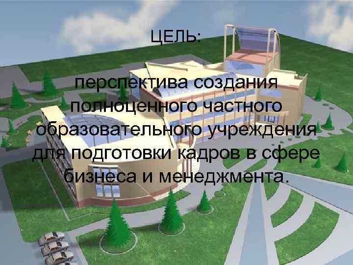 ЦЕЛЬ: перспектива создания полноценного частного образовательного учреждения для подготовки кадров в сфере бизнеса и