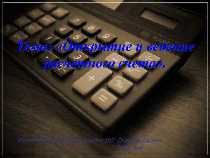 Тема: «Открытие и ведение расчетного счета» . Выполнили студентки группы 202: Дьякова Карина Тома
