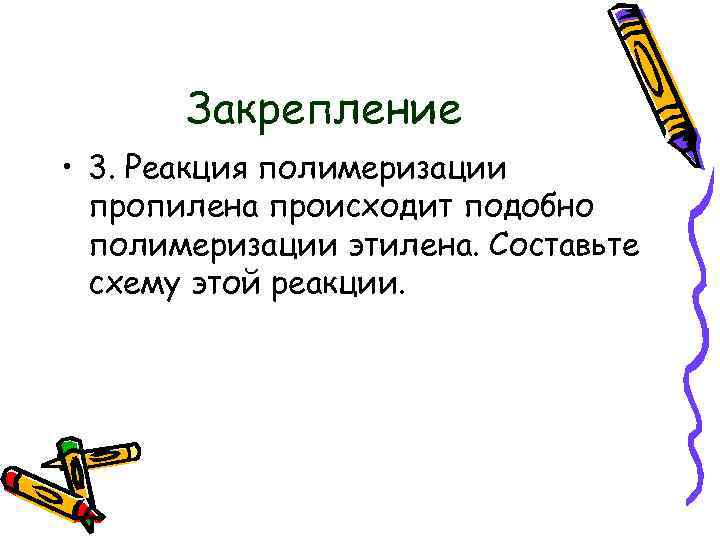 Закрепление • 3. Реакция полимеризации пропилена происходит подобно полимеризации этилена. Составьте схему этой реакции.