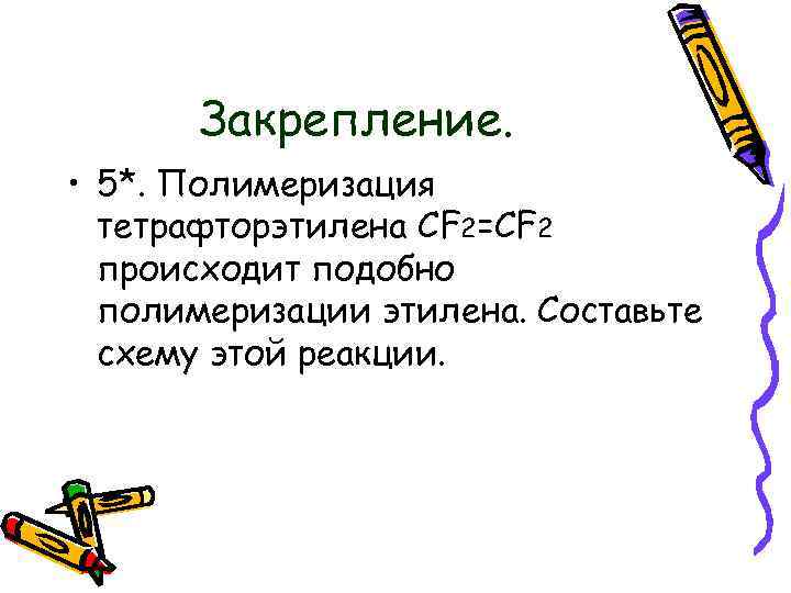 Закрепление. • 5*. Полимеризация тетрафторэтилена CF 2=CF 2 происходит подобно полимеризации этилена. Составьте схему