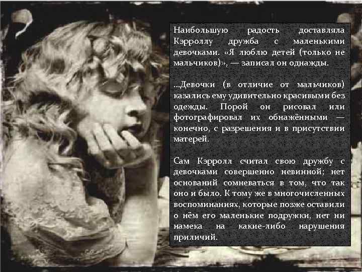 Наибольшую радость доставляла Кэрроллу дружба с маленькими девочками. «Я люблю детей (только не мальчиков)»