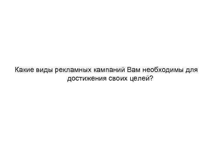 Какие виды рекламных кампаний Вам необходимы для достижения своих целей? 