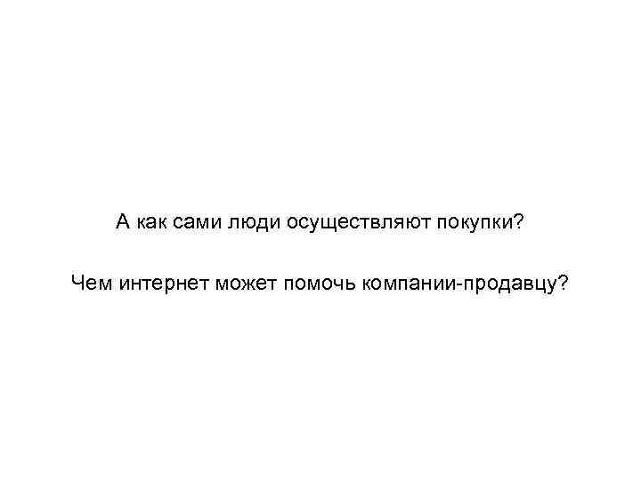 А как сами люди осуществляют покупки? Чем интернет может помочь компании-продавцу? 