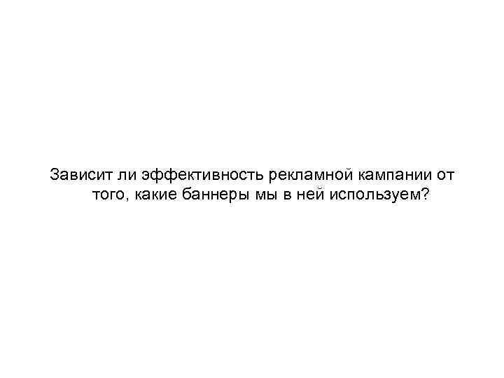 Зависит ли эффективность рекламной кампании от того, какие баннеры мы в ней используем? 