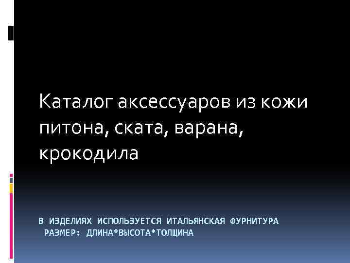 Каталог аксессуаров из кожи питона, ската, варана, крокодила В ИЗДЕЛИЯХ ИСПОЛЬЗУЕТСЯ ИТАЛЬЯНСКАЯ ФУРНИТУРА РАЗМЕР: