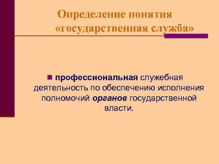 Определение понятия «государственная служба» n профессиональная служебная деятельность по обеспечению исполнения полномочий органов государственной