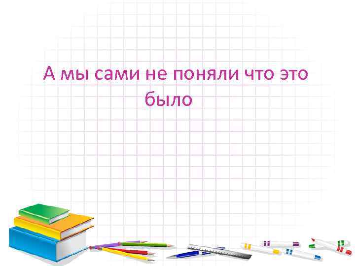 А мы сами не поняли что это было 