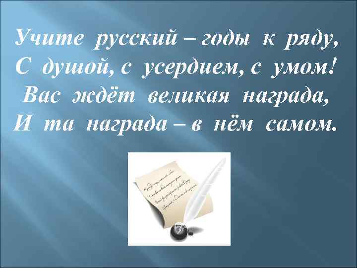 Учите русский – годы к ряду, С душой, с усердием, с умом! Вас ждёт