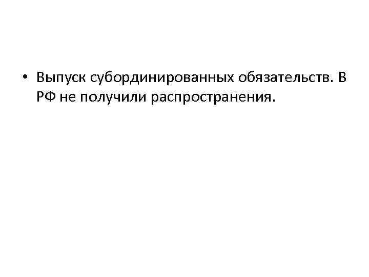  • Выпуск субординированных обязательств. В РФ не получили распространения. 