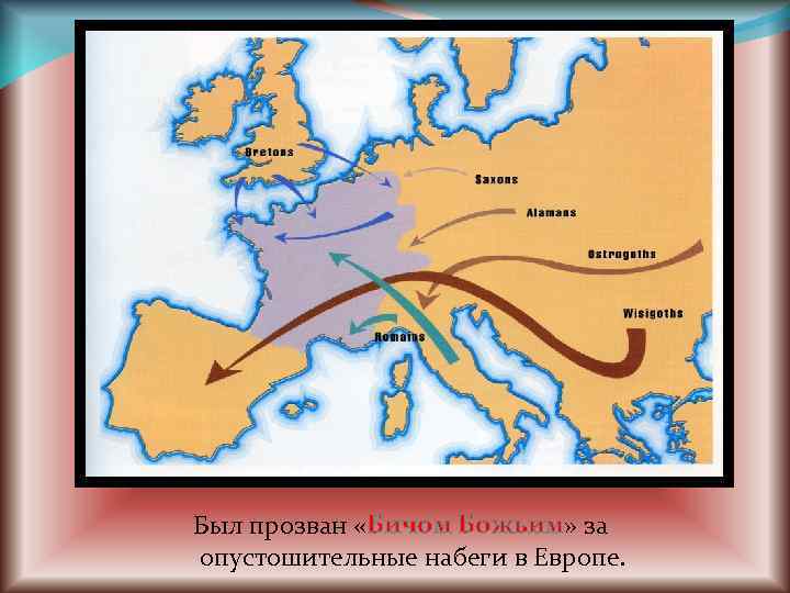 Был прозван «Бичом Божьим» за опустошительные набеги в Европе. 