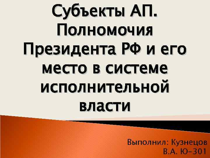 Субъекты АП. Полномочия Президента РФ и его место в системе исполнительной власти Выполнил: Кузнецов