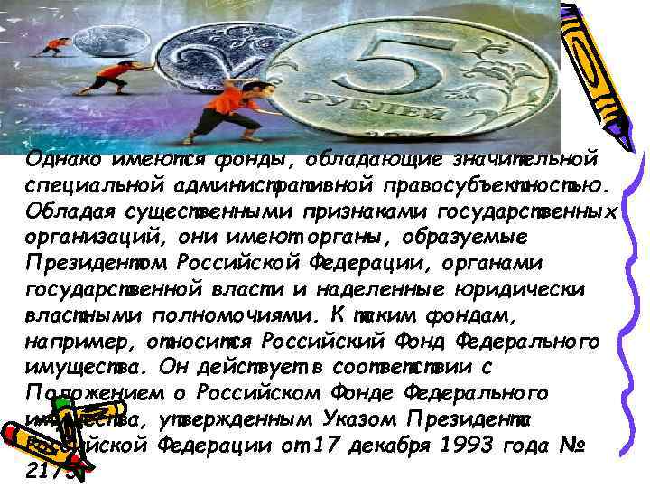 Однако имеются фонды, обладающие значительной специальной административной правосубъектностью. Обладая существенными признаками государственных организаций, они