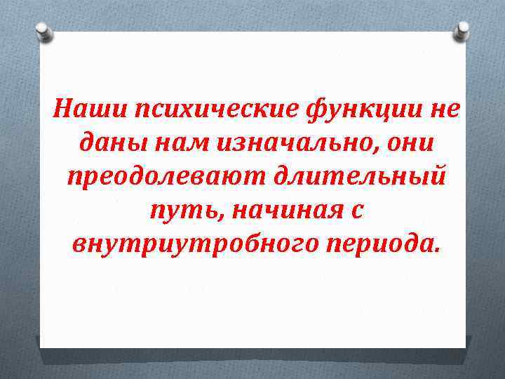 Наши психические функции не даны нам изначально, они преодолевают длительный путь, начиная с внутриутробного