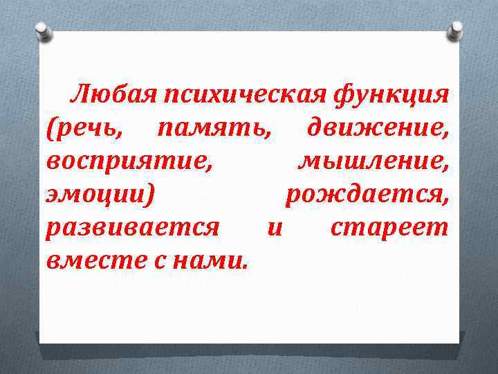 Любая психическая функция (речь, память, движение, восприятие, мышление, эмоции) рождается, развивается и стареет вместе