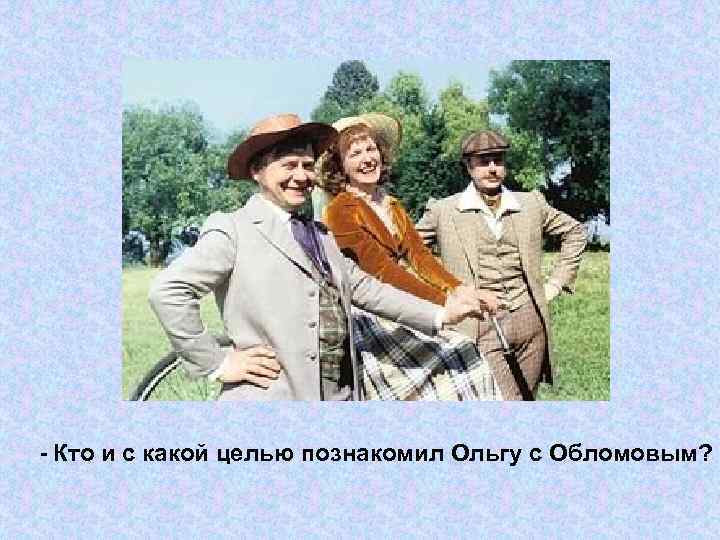 - Кто и с какой целью познакомил Ольгу с Обломовым? 