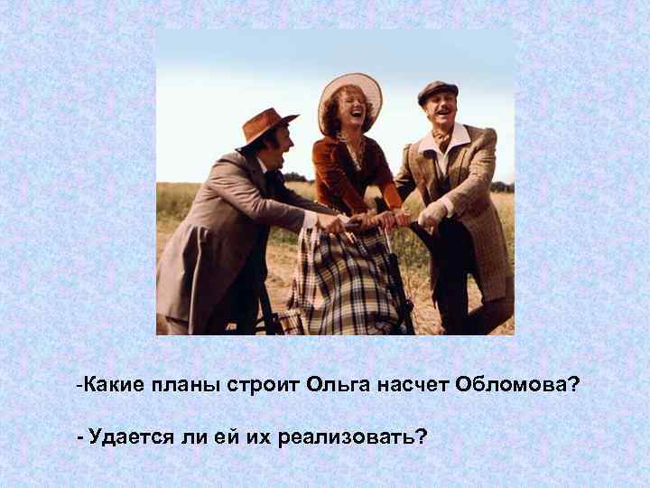-Какие планы строит Ольга насчет Обломова? - Удается ли ей их реализовать? 