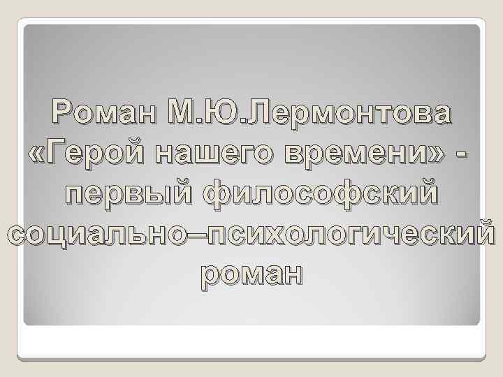 Роман М. Ю. Лермонтова «Герой нашего времени» первый философский социально–психологический роман 