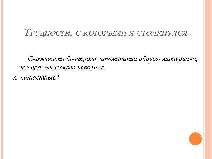 ТРУДНОСТИ, С КОТОРЫМИ Я СТОЛКНУЛСЯ. Сложности быстрого запоминания общего материала, его практического усвоения. А