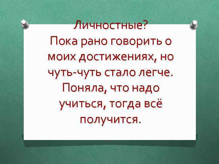 Личностные? Пока рано говорить о моих достижениях, но чуть-чуть стало легче. Поняла, что надо
