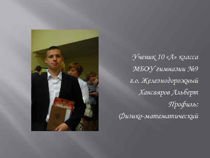 Ученик 10 «А» класса МБОУ гимназии № 9 г. о. Железнодорожный Хансвяров Альберт Профиль: