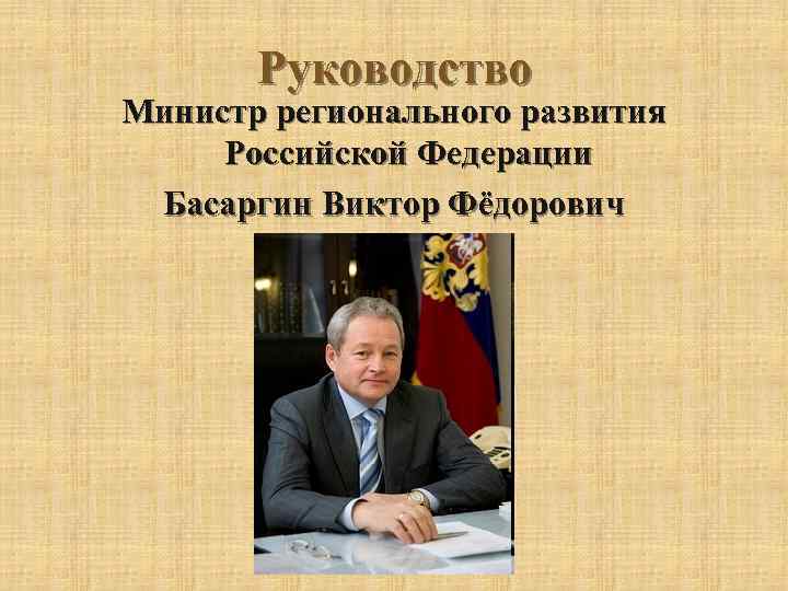 Руководство Министр регионального развития Российской Федерации Басаргин Виктор Фёдорович 