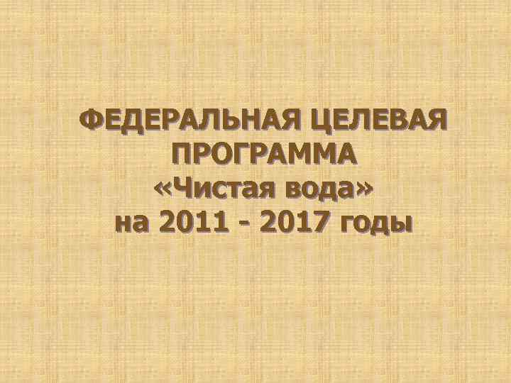 ФЕДЕРАЛЬНАЯ ЦЕЛЕВАЯ ПРОГРАММА «Чистая вода» на 2011 - 2017 годы 