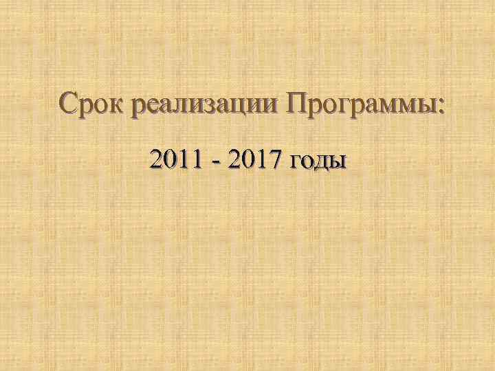 Срок реализации Программы: 2011 - 2017 годы 