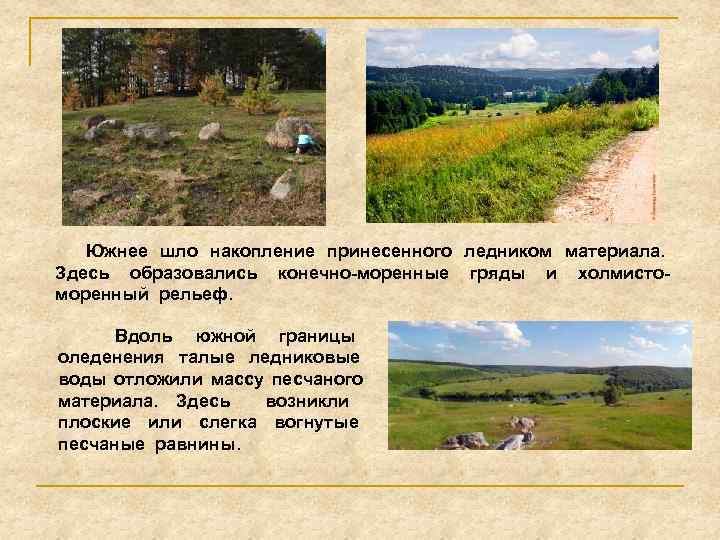 Южнее шло накопление принесенного ледником материала. Здесь образовались конечно-моренные гряды и холмистоморенный рельеф. Вдоль