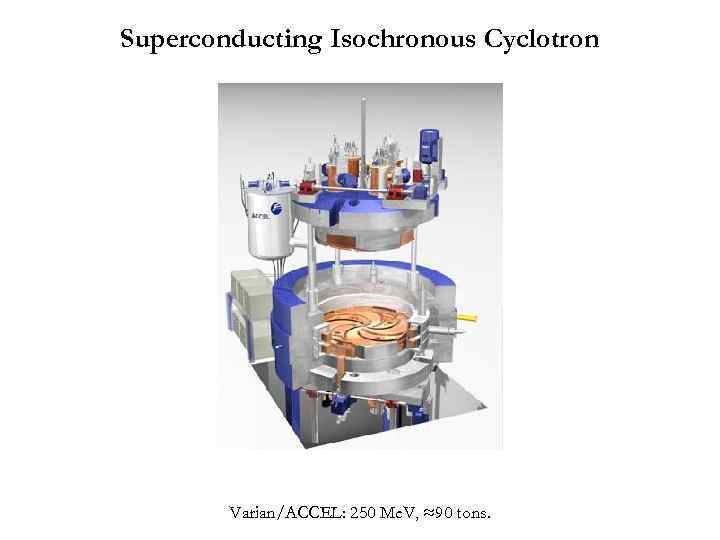 Superconducting Isochronous Cyclotron Varian/ACCEL: 250 Me. V, ≈90 tons. 