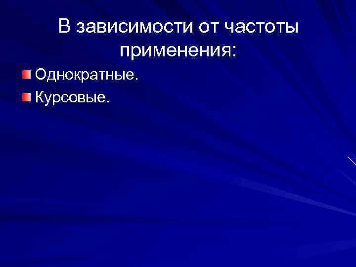 В зависимости от частоты применения: Однократные. Курсовые. 