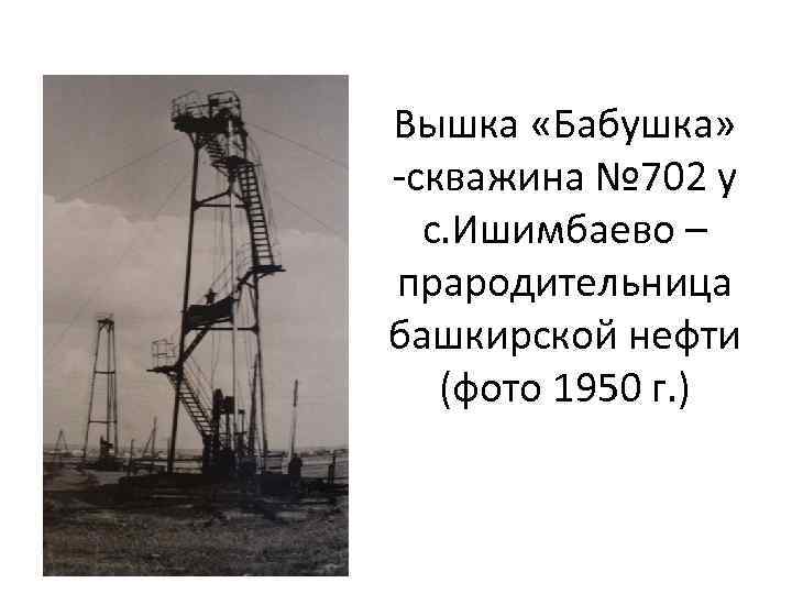 Вышка «Бабушка» -скважина № 702 у с. Ишимбаево – прародительница башкирской нефти (фото 1950