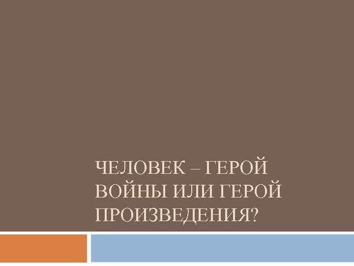ЧЕЛОВЕК – ГЕРОЙ ВОЙНЫ ИЛИ ГЕРОЙ ПРОИЗВЕДЕНИЯ? 