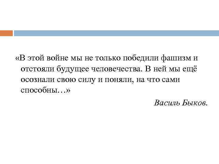 «В этой войне мы не только победили фашизм и отстояли будущее человечества. В