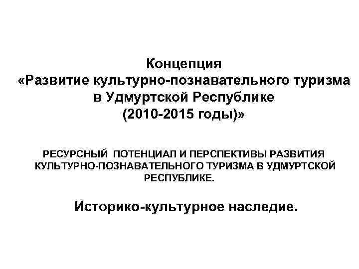 Концепция «Развитие культурно-познавательного туризма в Удмуртской Республике (2010 -2015 годы)» РЕСУРСНЫЙ ПОТЕНЦИАЛ И ПЕРСПЕКТИВЫ