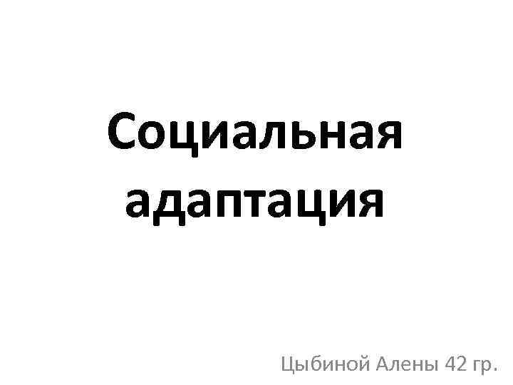 Социальная адаптация Цыбиной Алены 42 гр. 