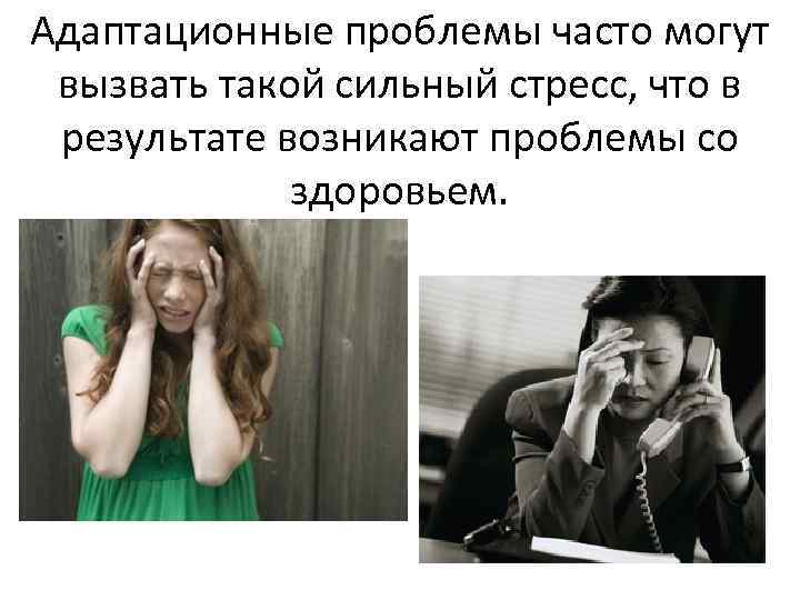 Адаптационные проблемы часто могут вызвать такой сильный стресс, что в результате возникают проблемы со