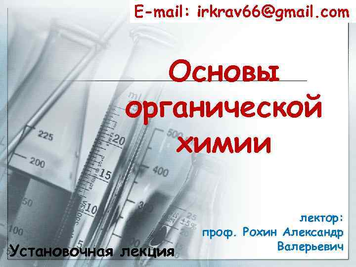 E-mail: irkrav 66@gmail. com Основы органической химии Установочная лекция лектор: проф. Рохин Александр Валерьевич