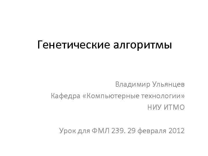 Генетические алгоритмы Владимир Ульянцев Кафедра «Компьютерные технологии» НИУ ИТМО Урок для ФМЛ 239. 29