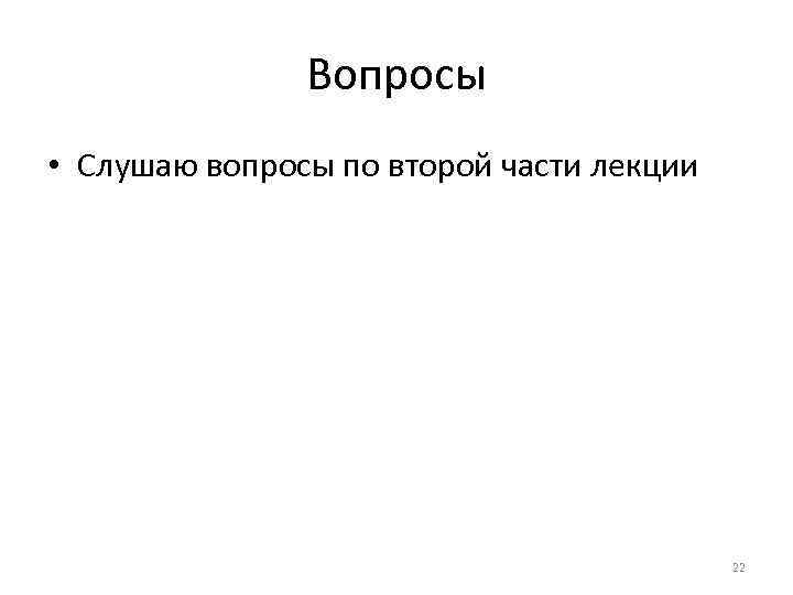 Вопросы • Слушаю вопросы по второй части лекции 22 